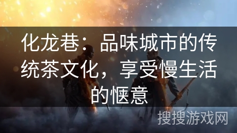 化龙巷:品味城市的传统茶文化,享受慢生活的惬意 化龙巷:品味城市的传统茶文化,享受慢生活的惬意
