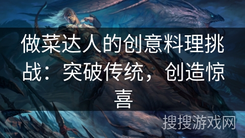 做菜达人的创意料理挑战:突破传统,创造惊喜 做菜达人的创意料理挑战:突破传统,创造惊喜