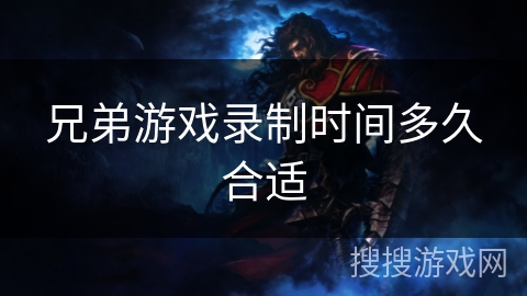兄弟游戏录制时间多久合适 兄弟游戏录制时间多久合适