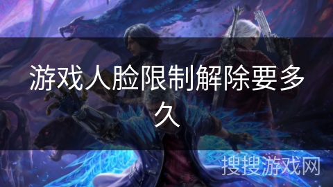 游戏人脸限制解除要多久 游戏人脸限制解除要多久