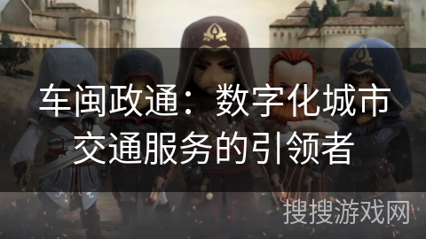 车闽政通:数字化城市交通服务的引领者 车闽政通:数字化城市交通服务的引领者