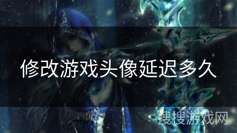 修改游戏头像延迟多久 修改游戏头像延迟多久