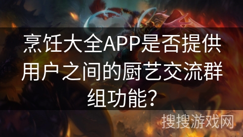 烹饪大全APP是否提供用户之间的厨艺交流群组功能? 烹饪大全APP是否提供用户之间的厨艺交流群组功能?