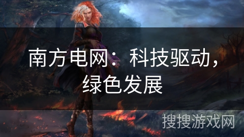 南方电网:科技驱动,绿色发展 南方电网:科技驱动,绿色发展