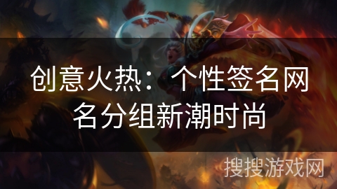 创意火热:个性签名网名分组新潮时尚 创意火热:个性签名网名分组新潮时尚