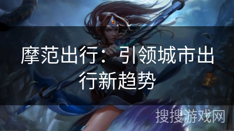 摩范出行：引领城市出行新趋势