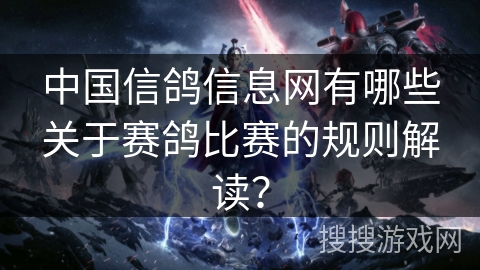 中国信鸽信息网有哪些关于赛鸽比赛的规则解读? 中国信鸽信息网有哪些关于赛鸽比赛的规则解读?
