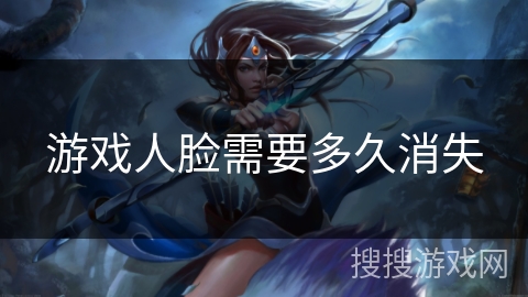 游戏人脸需要多久消失