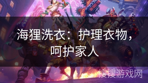 海狸洗衣：护理衣物，呵护家人