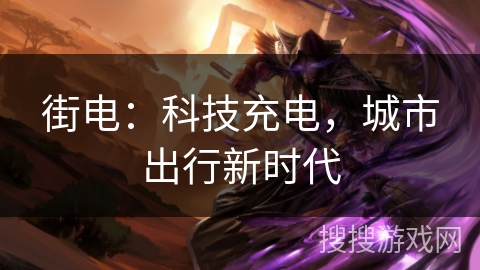 街电：科技充电，城市出行新时代