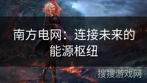 南方电网：连接未来的能源枢纽