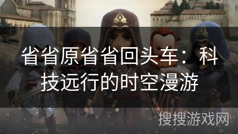 省省原省省回头车:科技远行的时空漫游 省省原省省回头车:科技远行的时空漫游