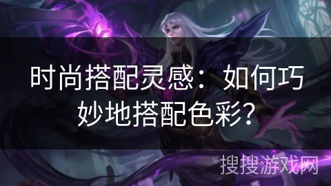 时尚搭配灵感:如何巧妙地搭配色彩? 时尚搭配灵感:如何巧妙地搭配色彩?