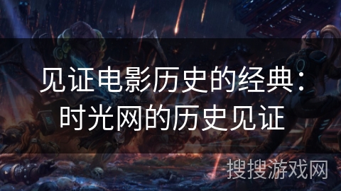 见证电影历史的经典：时光网的历史见证
