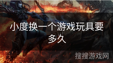 小度换一个游戏玩具要多久