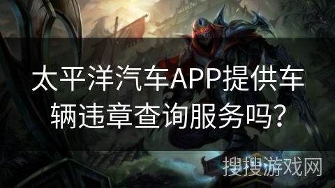 太平洋汽车APP提供车辆违章查询服务吗? 太平洋汽车APP提供车辆违章查询服务吗?