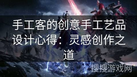 手工客的创意手工艺品设计心得:灵感创作之道 手工客的创意手工艺品设计心得:灵感创作之道