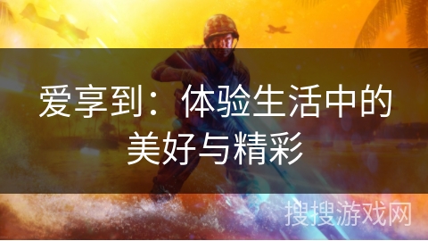 爱享到:体验生活中的美好与精彩 爱享到:体验生活中的美好与精彩