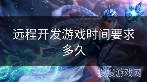 远程开发游戏时间要求多久 远程开发游戏时间要求多久