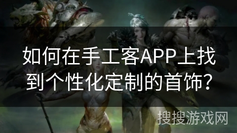 如何在手工客APP上找到个性化定制的首饰？