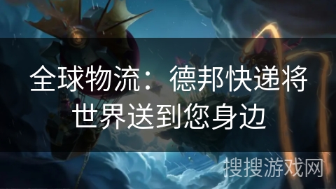 全球物流:德邦快递将世界送到您身边 全球物流:德邦快递将世界送到您身边