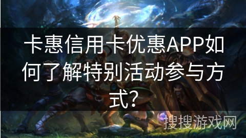 卡惠信用卡优惠APP如何了解特别活动参与方式? 卡惠信用卡优惠APP如何了解特别活动参与方式?