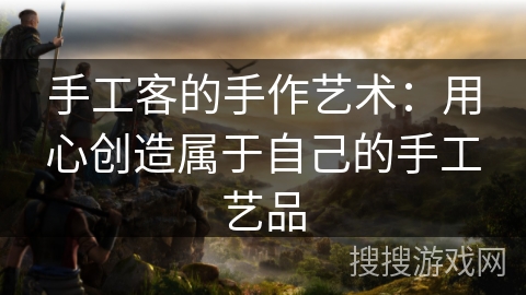 手工客的手作艺术:用心创造属于自己的手工艺品 手工客的手作艺术:用心创造属于自己的手工艺品