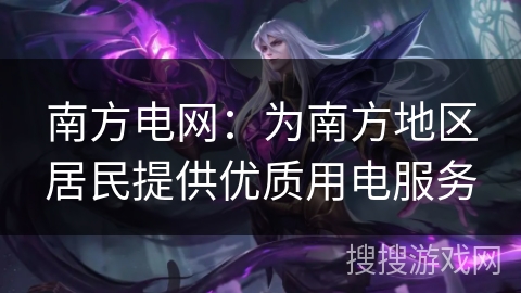 南方电网:为南方地区居民提供优质用电服务 南方电网:为南方地区居民提供优质用电服务