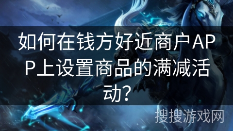 如何在钱方好近商户APP上设置商品的满减活动? 如何在钱方好近商户APP上设置商品的满减活动?