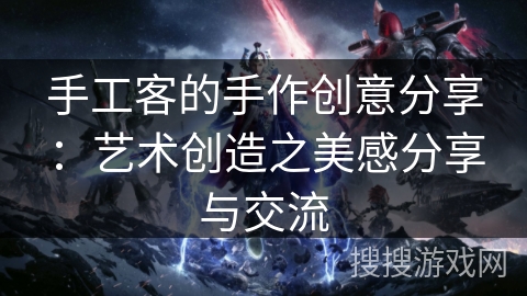 手工客的手作创意分享:艺术创造之美感分享与交流 手工客的手作创意分享:艺术创造之美感分享与交流