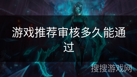 游戏推荐审核多久能通过 游戏推荐审核多久能通过