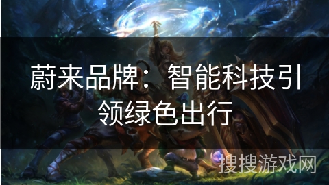 蔚来品牌:智能科技引领绿色出行 蔚来品牌:智能科技引领绿色出行