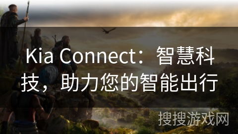 Kia Connect：智慧科技，助力您的智能出行