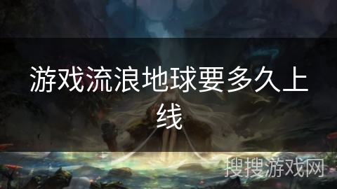 游戏流浪地球要多久上线