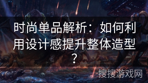 时尚单品解析:如何利用设计感提升整体造型? 时尚单品解析:如何利用设计感提升整体造型?