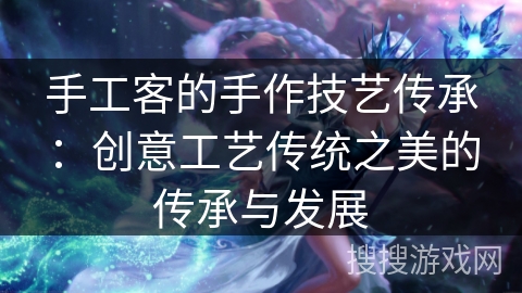 手工客的手作技艺传承：创意工艺传统之美的传承与发展