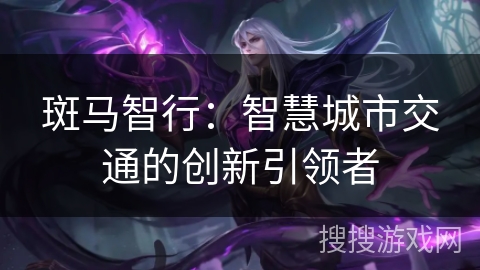 斑马智行：智慧城市交通的创新引领者