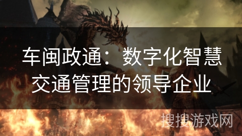 车闽政通:数字化智慧交通管理的领导企业 车闽政通:数字化智慧交通管理的领导企业