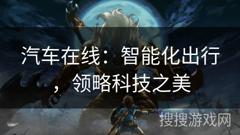 汽车在线:智能化出行,领略科技之美 汽车在线:智能化出行,领略科技之美