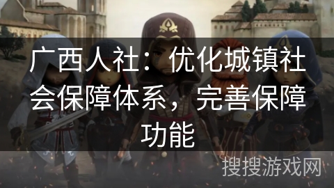 广西人社:优化城镇社会保障体系,完善保障功能 广西人社:优化城镇社会保障体系,完善保障功能