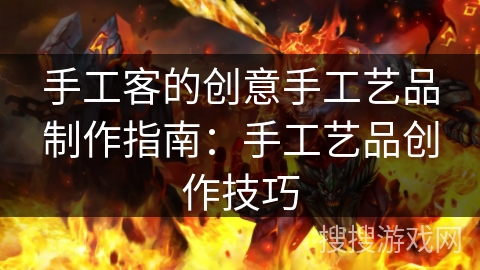 手工客的创意手工艺品制作指南：手工艺品创作技巧