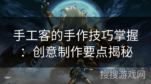手工客的手作技巧掌握：创意制作要点揭秘