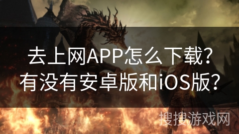 去上网APP怎么下载？有没有安卓版和iOS版？
