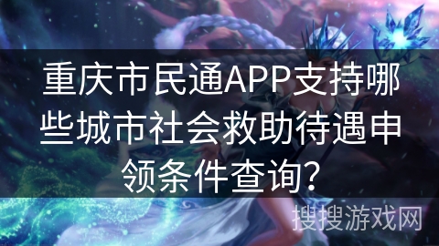 重庆市民通APP支持哪些城市社会救助待遇申领条件查询？
