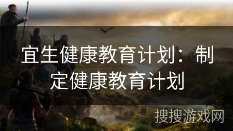 宜生健康教育计划:制定健康教育计划 宜生健康教育计划:制定健康教育计划