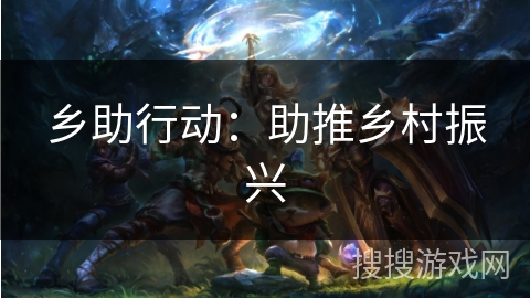 乡助行动：助推乡村振兴