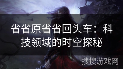 省省原省省回头车:科技领域的时空探秘 省省原省省回头车:科技领域的时空探秘