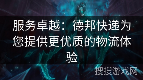 服务卓越：德邦快递为您提供更优质的物流体验