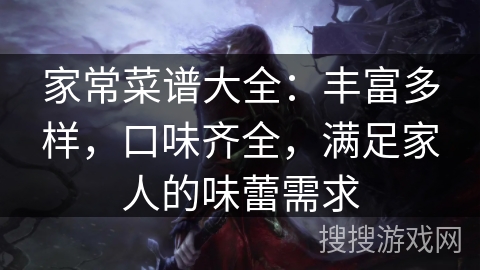 家常菜谱大全:丰富多样,口味齐全,满足家人的味蕾需求 家常菜谱大全:丰富多样,口味齐全,满足家人的味蕾需求