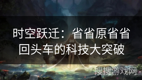 时空跃迁：省省原省省回头车的科技大突破